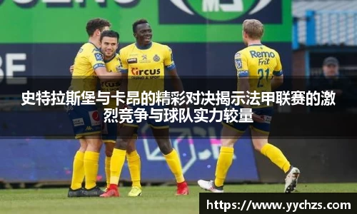 史特拉斯堡与卡昂的精彩对决揭示法甲联赛的激烈竞争与球队实力较量